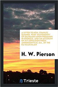 Letter to Hon. Charles Sumner, with Statements of Outrages Upon Freedmen in Georgia, and an Account of My Expulsion from Andersonville, Ga., by the Ku-Klux Klan