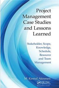 Project Management Case Studies and Lessons Learned: Stakeholder, Scope, Knowledge, Schedule, Resource and Team Management