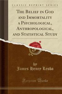 The Belief in God and Immortality a Psychological, Anthropological, and Statistical Study (Classic Reprint)