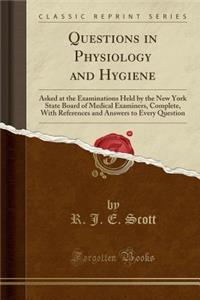 Questions in Physiology and Hygiene: Asked at the Examinations Held by the New York State Board of Medical Examiners, Complete, with References and Answers to Every Question (Classic Reprint)