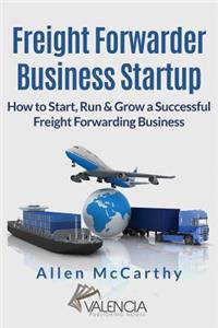 Freight Forwarder Business Startup: How to Start, Run & Grow a Successful Freight Forwarding Business