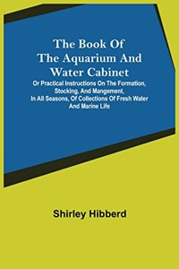 Book of the Aquarium and Water Cabinet; or Practical Instructions on the Formation, Stocking, and Mangement, in all Seasons, of Collections of Fresh Water and Marine Life