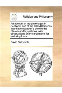 An Account of Lay-Patronages in Scotland, and of the Fatal Differences They Have Occasion'd Betwixt the Church and Lay-Patrons, with Observations on the Arguments for Restoring Them.