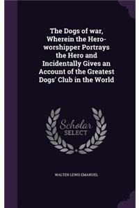 Dogs of war, Wherein the Hero-worshipper Portrays the Hero and Incidentally Gives an Account of the Greatest Dogs' Club in the World