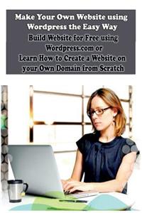 Make Your Own Website using Wordpress the Easy Way: Build Website for Free using Wordpress.com or Learn How to Create a Website on your Own Domain from Scratch