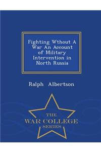 Fighting Wthout a War an Account of Military Intervention in North Russia - War College Series