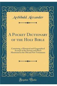 A Pocket Dictionary of the Holy Bible: Containing, a Historical and Geographical Account of the Persons and Places Mentioned in the Old and New Testaments (Classic Reprint)