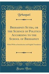 Brihaspati Sutra, or the Science of Politics According to the School of Brihaspati: Edited with an Introduction and English Translation (Classic Reprint)