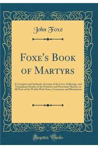 Foxe's Book of Martyrs: A Complete and Authentic Account of the Lives, Sufferings, and Triumphant Deaths of the Primitive and Protestant Martyrs, in All Parts of the World; With Notes, Comments and Illustrations (Classic Reprint): A Complete and Authentic Account of the Lives, Sufferings, and Triumphant Deaths of the Primitive and Protestant Martyrs, in All Parts of the World;