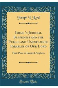 Israel's Judicial Blindness and the Public and Unexplained Parables of Our Lord: Their Place in Inspired Prophecy (Classic Reprint)