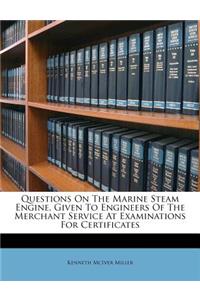 Questions on the Marine Steam Engine, Given to Engineers of the Merchant Service at Examinations for Certificates