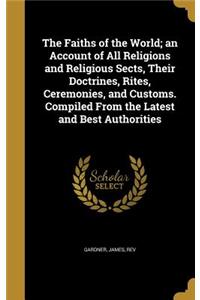 The Faiths of the World; an Account of All Religions and Religious Sects, Their Doctrines, Rites, Ceremonies, and Customs. Compiled From the Latest and Best Authorities