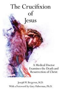 The Crucifixion of Jesus: A Medical Doctor Examines the Death and Resurrection of Christ