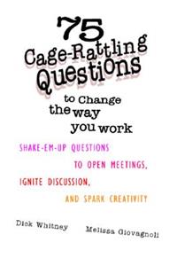 75 Cage Rattling Questions to Change the Way You Work: Shake-Em-Up Questions to Open Meetings, Ignite Discussion, and Spark Creativity