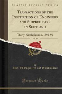 Transactions of the Institution of Engineers and Shipbuilders in Scotland, Vol. 39: Thirty-Ninth Session, 1895-96 (Classic Reprint): Thirty-Ninth Session, 1895-96 (Classic Reprint)