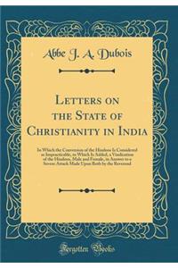 Letters on the State of Christianity in India: In Which the Conversion of the Hindoos Is Considered as Impracticable, to Which Is Added, a Vindication of the Hindoos, Male and Female, in Answer to a Severe Attack Made Upon Both by the Reverend