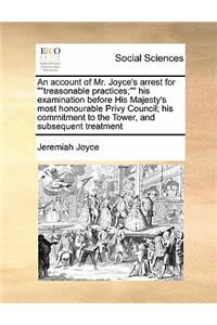 An account of Mr. Joyce's arrest for treasonable practices; his examination before His Majesty's most honourable Privy Council; his commitment to the Tower, and subsequent treatment