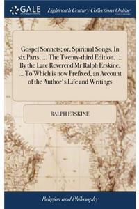 Gospel Sonnets; or, Spiritual Songs. In six Parts. ... The Twenty-third Edition. ... By the Late Reverend Mr Ralph Erskine, ... To Which is now Prefixed, an Account of the Author's Life and Writings