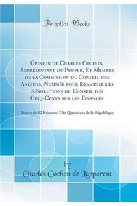 Opinion de Charles Cochon, ReprÃ©sentant Du Peuple, Et Membre de la Commission Du Conseil Des Anciens, NommÃ©e Pour Examiner Les RÃ©solutions Du Conseil Des Cinq-Cents Sur Les Finances: SÃ©ance Du 12 Frimaire, l'An QuatriÃ¨me de la RÃ©publique