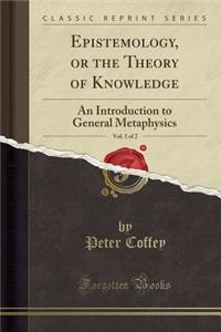 Epistemology, or the Theory of Knowledge, Vol. 1 of 2