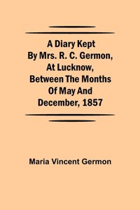 Diary Kept by Mrs. R. C. Germon, at Lucknow, Between the Months of May and December, 1857