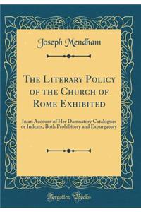 The Literary Policy of the Church of Rome Exhibited: In an Account of Her Damnatory Catalogues or Indexes, Both Prohibitory and Expurgatory (Classic Reprint): In an Account of Her Damnatory Catalogues or Indexes, Both Prohibitory and Expurgatory (Classic Reprint)