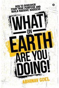 What on Earth Are You Doing!: How to Discover your True Purpose and Build Massive Success