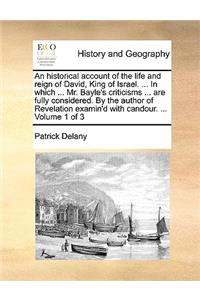 An Historical Account of the Life and Reign of David, King of Israel. ... in Which ... Mr. Bayle's Criticisms ... Are Fully Considered. by the Author of Revelation Examin'd with Candour. ... Volume 1 of 3