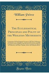 The Ecclesiastical Principles and Polity of the Wesleyan Methodists: Comprising a Full and Impartial Account of All Their Ordinances, Institutions, Laws, Regulations, and General Economy, Carefully Compiled and Classified from Mr. Wesley's Journals