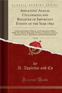 Appletons' Annual Cyclopaedia and Register of Important Events of the Year 1891, Vol. 26: Embracing Political, Military, and Ecclesiastical Affairs; Public Documents; Biography, Statistics, Commerce, Finance, Literature, Science, Agriculture, and M