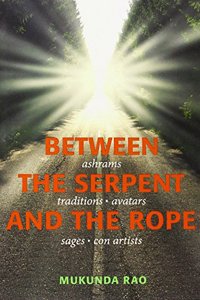 Between The Serpent And The Rope: Ashrams, Traditions, Avatars, Sages
And Con Artists