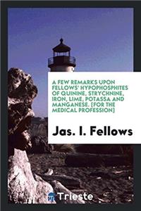 Few Remarks Upon Fellows' Hypophosphites of Quinine, Strychnine, Iron, Lime, Potassa and Manganese. [For the Medical Profession]