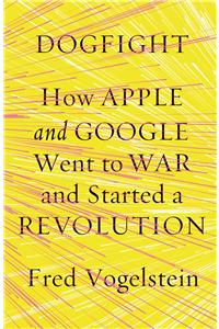 Dogfight: How Apple and Google Went to War and Started a Revolution