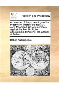 An Account of the Proceedings of the Presbytery, Whereof the Rev. Mr. John Moorhead, &c. Are Members, Against the Rev. Mr. Robert Abercrombie, Minister of the Gospel at Pelham