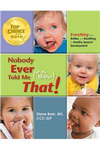 Nobody Ever Told Me (or My Mother) That!: Everything from Bottles and Breathing to Healthy Speech Development