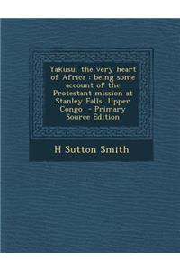 Yakusu, the Very Heart of Africa: Being Some Account of the Protestant Mission at Stanley Falls, Upper Congo