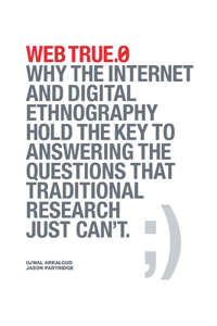 Web True.0: Why the Internet and Digital Ethnography Hold the Key to Answering the Questions that Traditional Research Just Can't.