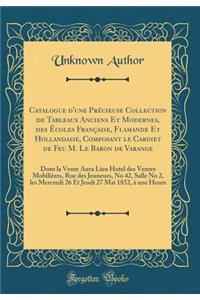 Catalogue d'Une PrÃ©cieuse Collection de Tableaux Anciens Et Modernes, Des Ã?coles FranÃ§aise, Flamande Et Hollandaise, Composant Le Cabinet de Feu M. Le Baron de Varange: Dont La Vente Aura Lieu Hotel Des Ventes MobiliÃ¨res, Rue Des Jeuneurs, No 4