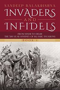 Invaders and Infidels (Book 1): From Sindh to Delhi: The 500-Year Journey of Islamic Invasions