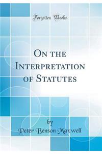 On the Interpretation of Statutes (Classic Reprint)