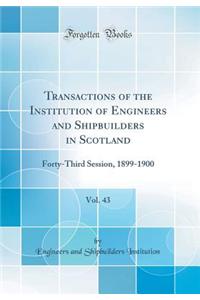 Transactions of the Institution of Engineers and Shipbuilders in Scotland, Vol. 43: Forty-Third Session, 1899-1900 (Classic Reprint): Forty-Third Session, 1899-1900 (Classic Reprint)