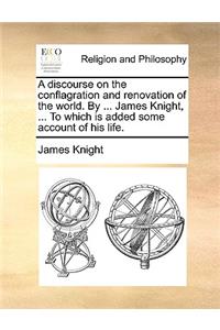 A Discourse on the Conflagration and Renovation of the World. by ... James Knight, ... to Which Is Added Some Account of His Life.