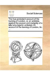 The true protestant account of the burning of London, or, an antidote, against the poyson and malignity of a late lying legend, entituled, An account of the burning of London, &c. ...