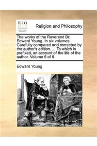 The Works of the Reverend Dr. Edward Young. in Six Volumes. Carefully Compared and Corrected by the Author's Edition. ... to Which Is Prefixed, an Account of the Life of the Author. Volume 6 of 6