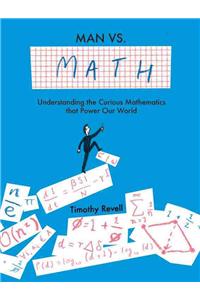 Man vs. Math: Understanding the Curious Mathematics That Power Our World: Understanding the Curious Mathematics That Power Our World