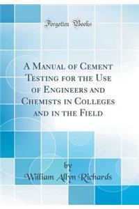 A Manual of Cement Testing for the Use of Engineers and Chemists in Colleges and in the Field (Classic Reprint)