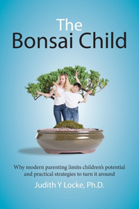 Bonsai Child: Why modern parenting limits children's potential and practical strategies to turn it around