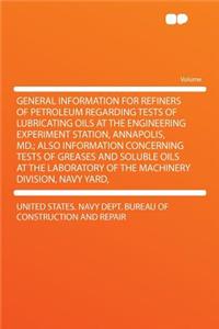 General Information for Refiners of Petroleum Regarding Tests of Lubricating Oils at the Engineering Experiment Station, Annapolis, MD.; Also Information Concerning Tests of Greases and Soluble Oils at the Laboratory of the Machinery Division, Navy