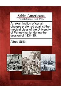 Examination of Certain Charges Preferred Against the Medical Class of the University of Pennsylvania, During the Session of 1834-35.