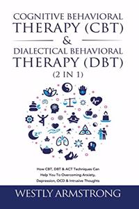 Cognitive Behavioral Therapy (CBT) & Dialectical Behavioral Therapy (DBT) (2 in 1): How CBT, DBT & ACT Techniques Can Help You To Overcoming Anxiety, Depression, OCD & Intrusive Thoughts